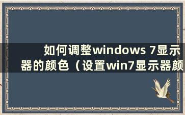 如何调整windows 7显示器的颜色（设置win7显示器颜色的最佳参数）